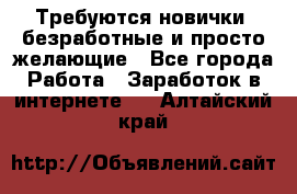 Требуются новички, безработные и просто желающие - Все города Работа » Заработок в интернете   . Алтайский край